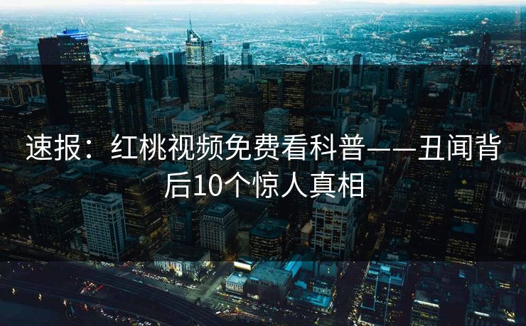 速报：红桃视频免费看科普——丑闻背后10个惊人真相