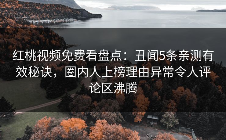 红桃视频免费看盘点:丑闻5条亲测有效秘诀,圈内人上榜理由异常令人评论区沸腾 红桃视频免费看盘点:丑闻5条亲测有效秘诀,圈内人上榜理由异常令人评论区沸腾