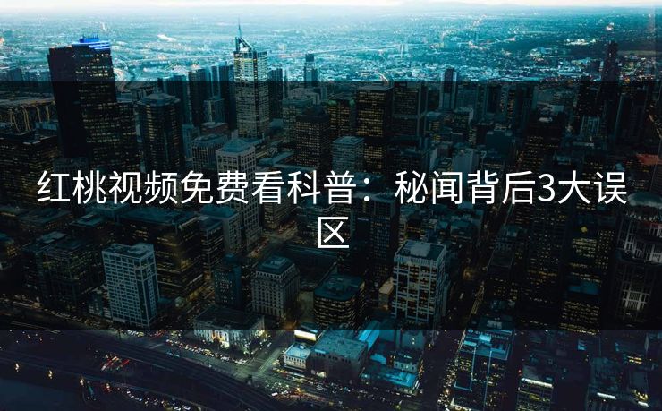 红桃视频免费看科普：秘闻背后3大误区