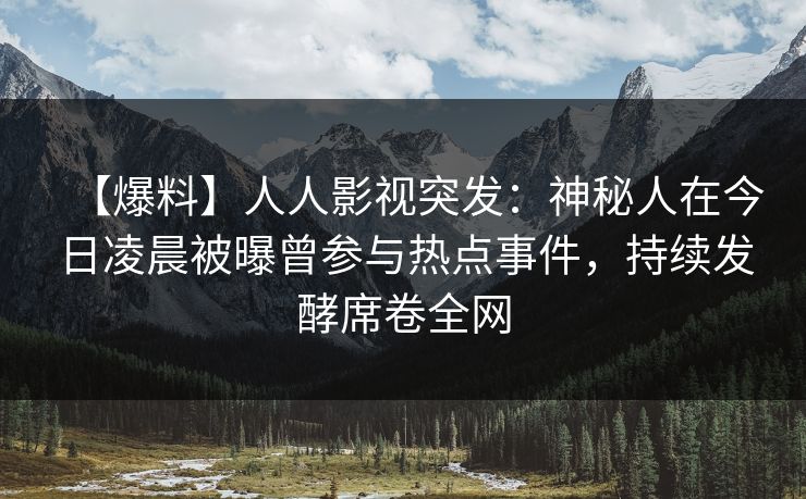 【爆料】人人影视突发：神秘人在今日凌晨被曝曾参与热点事件，持续发酵席卷全网