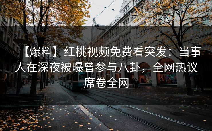【爆料】红桃视频免费看突发:当事人在深夜被曝曾参与八卦,全网热议席卷全网 【爆料】红桃视频免费看突发:当事人在深夜被曝曾参与八卦,全网热议席卷全网