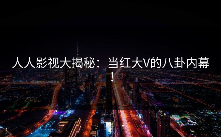 人人影视大揭秘:当红大V的八卦内幕! 人人影视大揭秘:当红大V的八卦内幕!