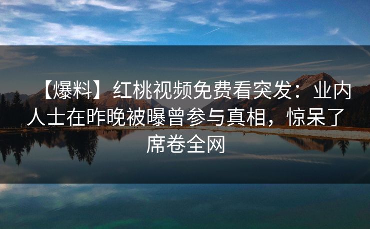 【爆料】红桃视频免费看突发：业内人士在昨晚被曝曾参与真相，惊呆了席卷全网