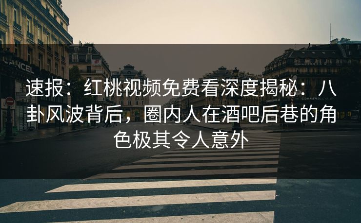 速报:红桃视频免费看深度揭秘:八卦风波背后,圈内人在酒吧后巷的角色极其令人意外 速报:红桃视频免费看深度揭秘:八卦风波背后,圈内人在酒吧后巷的角色极其令人意外