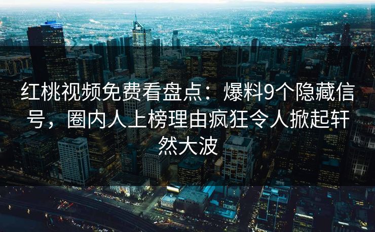 红桃视频免费看盘点：爆料9个隐藏信号，圈内人上榜理由疯狂令人掀起轩然大波