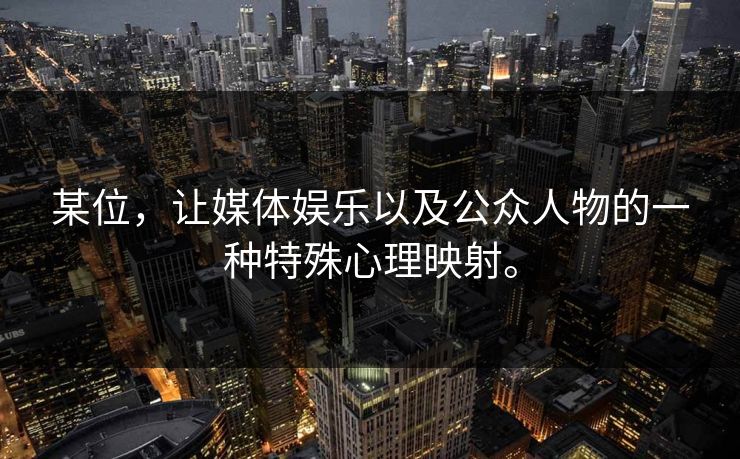 某位,让媒体娱乐以及公众人物的一种特殊心理映射。 某位,让媒体娱乐以及公众人物的一种特殊心理映射。