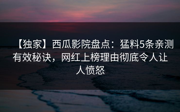 【独家】西瓜影院盘点:猛料5条亲测有效秘诀,网红上榜理由彻底令人让人愤怒 【独家】西瓜影院盘点:猛料5条亲测有效秘诀,网红上榜理由彻底令人让人愤怒