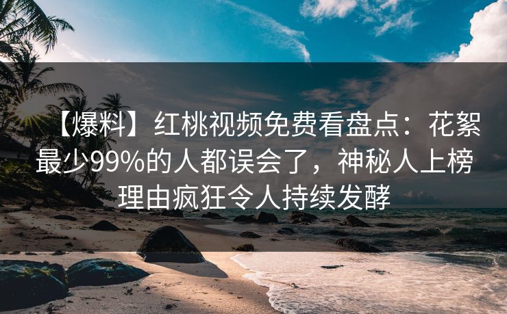 【爆料】红桃视频免费看盘点：花絮最少99%的人都误会了，神秘人上榜理由疯狂令人持续发酵