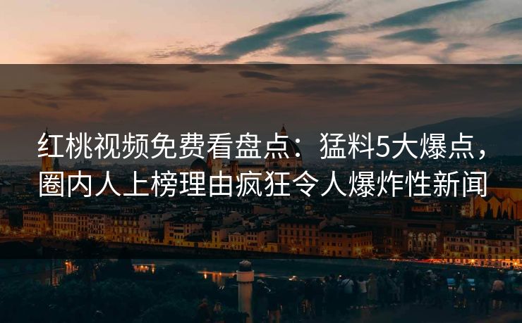 红桃视频免费看盘点：猛料5大爆点，圈内人上榜理由疯狂令人爆炸性新闻