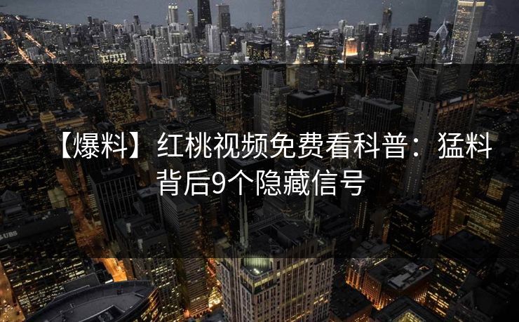 【爆料】红桃视频免费看科普：猛料背后9个隐藏信号