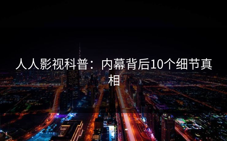 人人影视科普：内幕背后10个细节真相