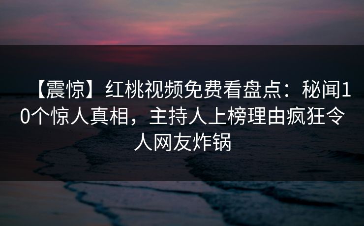 【震惊】红桃视频免费看盘点：秘闻10个惊人真相，主持人上榜理由疯狂令人网友炸锅