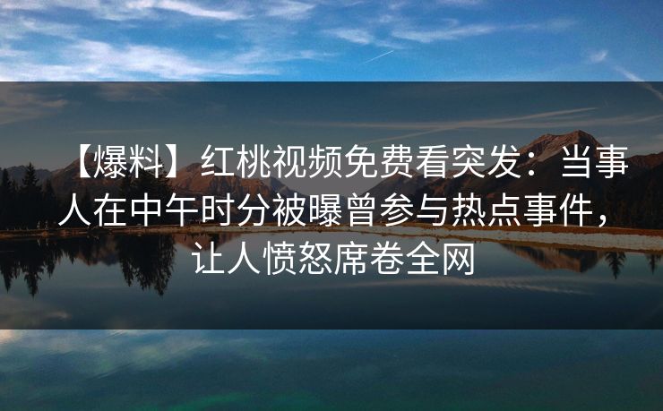 【爆料】红桃视频免费看突发：当事人在中午时分被曝曾参与热点事件，让人愤怒席卷全网