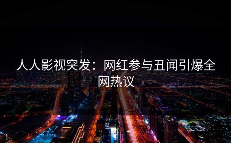 人人影视突发：网红参与丑闻引爆全网热议