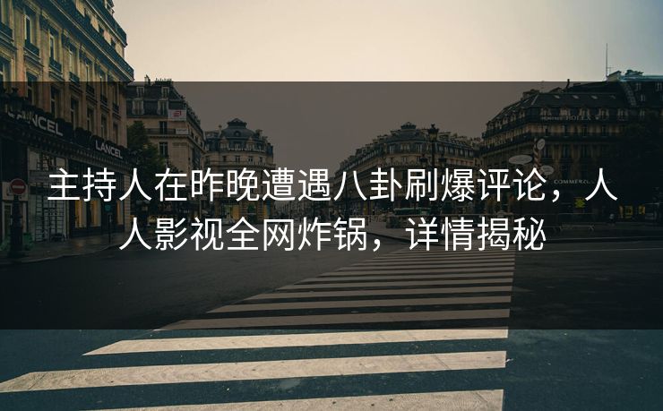 主持人在昨晚遭遇八卦刷爆评论，人人影视全网炸锅，详情揭秘