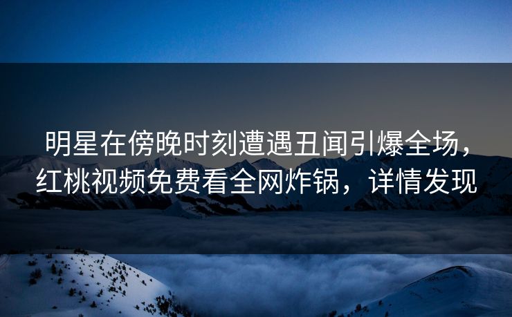 明星在傍晚时刻遭遇丑闻引爆全场，红桃视频免费看全网炸锅，详情发现