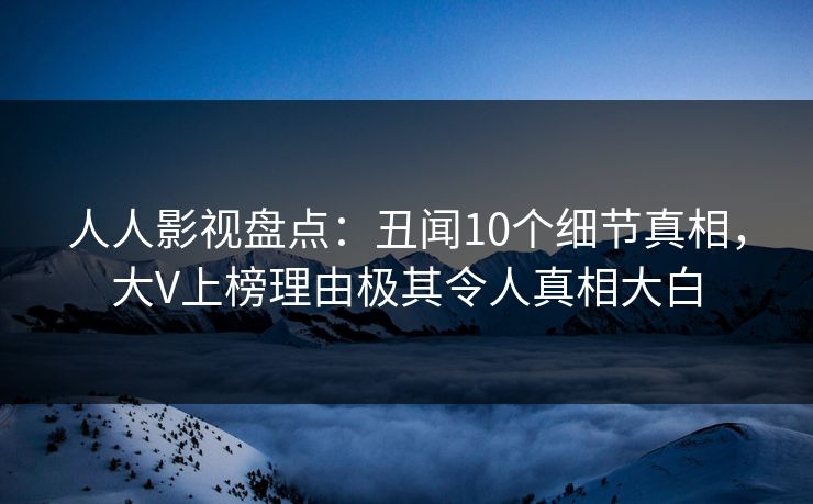 人人影视盘点：丑闻10个细节真相，大V上榜理由极其令人真相大白