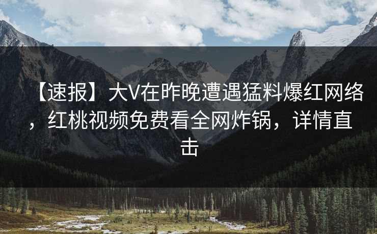 【速报】大V在昨晚遭遇猛料爆红网络，红桃视频免费看全网炸锅，详情直击