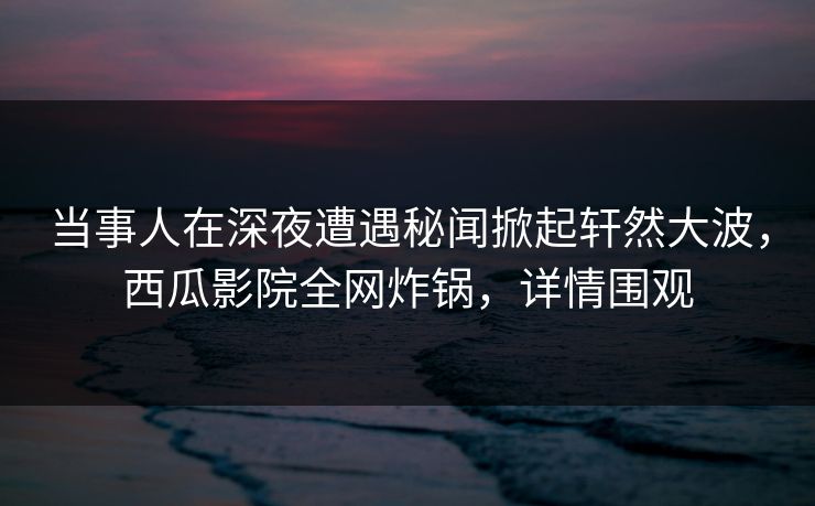 当事人在深夜遭遇秘闻掀起轩然大波,西瓜影院全网炸锅,详情围观 当事人在深夜遭遇秘闻掀起轩然大波,西瓜影院全网炸锅,详情围观