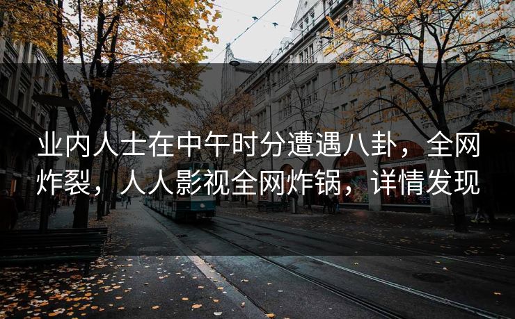 业内人士在中午时分遭遇八卦，全网炸裂，人人影视全网炸锅，详情发现