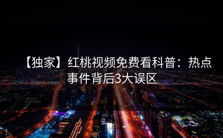 【独家】红桃视频免费看科普：热点事件背后3大误区