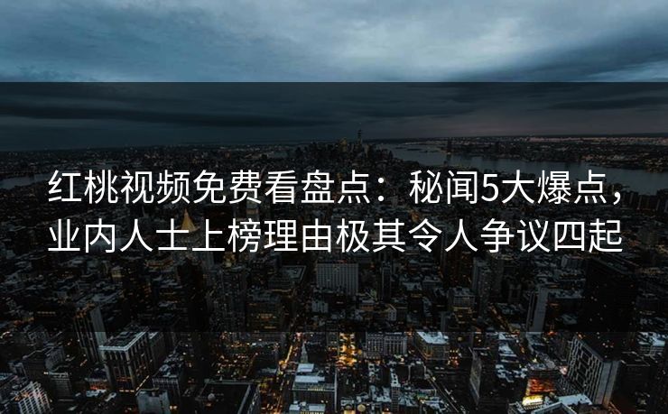 红桃视频免费看盘点：秘闻5大爆点，业内人士上榜理由极其令人争议四起