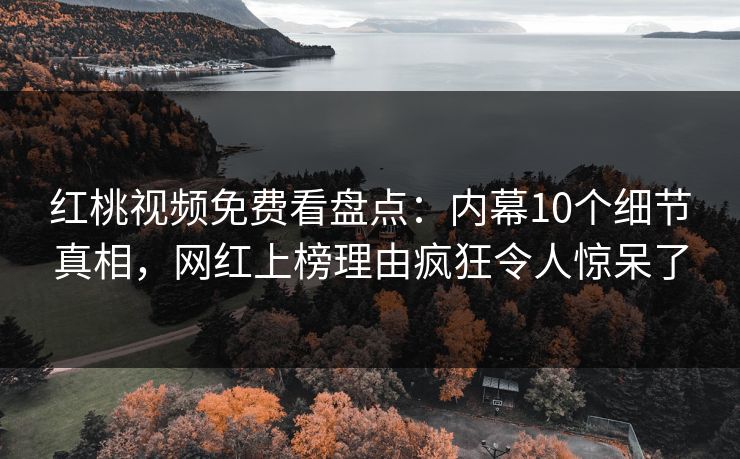 红桃视频免费看盘点：内幕10个细节真相，网红上榜理由疯狂令人惊呆了