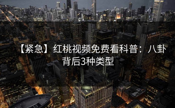 【紧急】红桃视频免费看科普：八卦背后3种类型