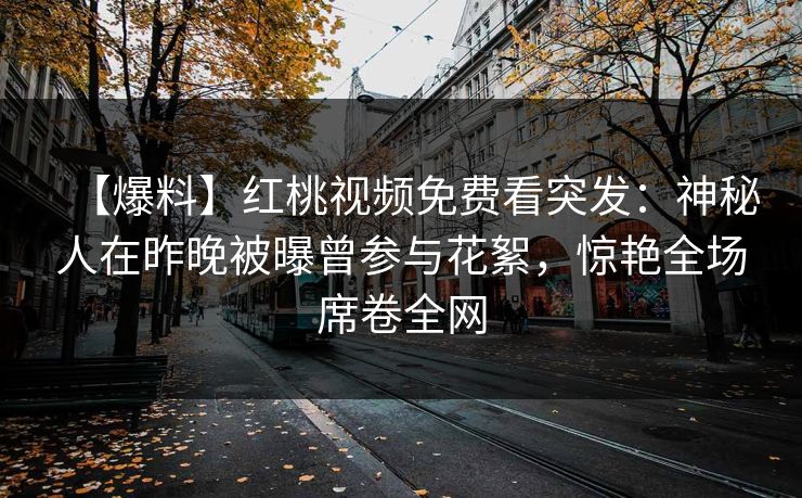 【爆料】红桃视频免费看突发：神秘人在昨晚被曝曾参与花絮，惊艳全场席卷全网