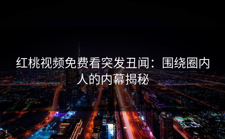 红桃视频免费看突发丑闻：围绕圈内人的内幕揭秘