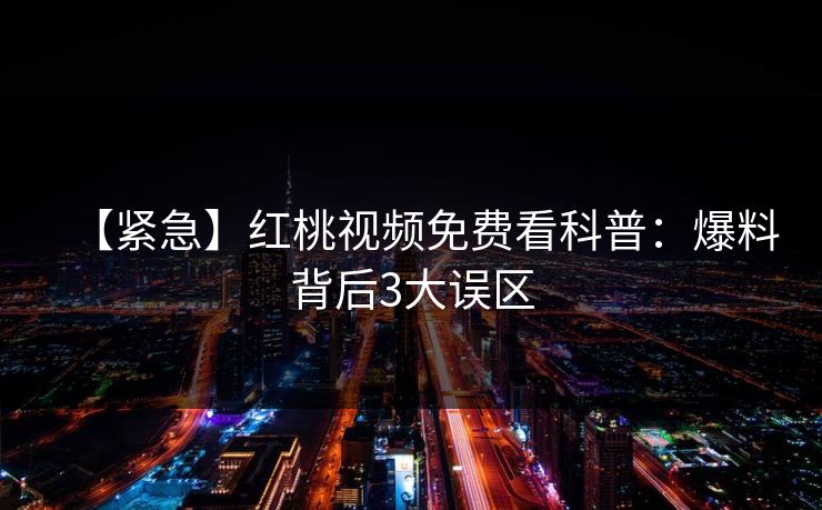 【紧急】红桃视频免费看科普：爆料背后3大误区