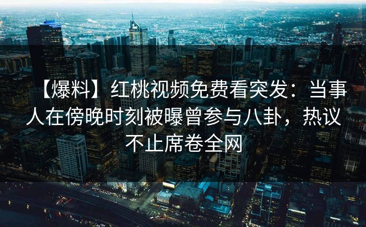 【爆料】红桃视频免费看突发:当事人在傍晚时刻被曝曾参与八卦,热议不止席卷全网 【爆料】红桃视频免费看突发:当事人在傍晚时刻被曝曾参与八卦,热议不止席卷全网