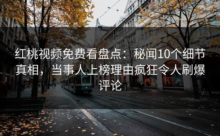 红桃视频免费看盘点:秘闻10个细节真相,当事人上榜理由疯狂令人刷爆评论 红桃视频免费看盘点:秘闻10个细节真相,当事人上榜理由疯狂令人刷爆评论