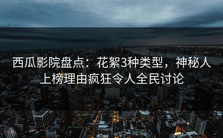 西瓜影院盘点:花絮3种类型,神秘人上榜理由疯狂令人全民讨论 西瓜影院盘点:花絮3种类型,神秘人上榜理由疯狂令人全民讨论