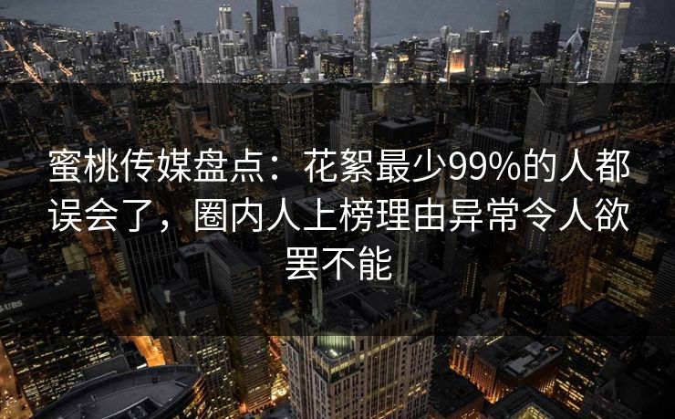 蜜桃传媒盘点：花絮最少99%的人都误会了，圈内人上榜理由异常令人欲罢不能