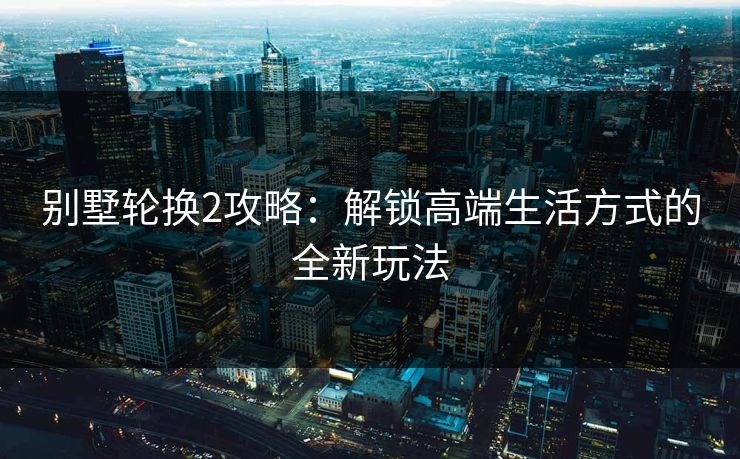 别墅轮换2攻略：解锁高端生活方式的全新玩法