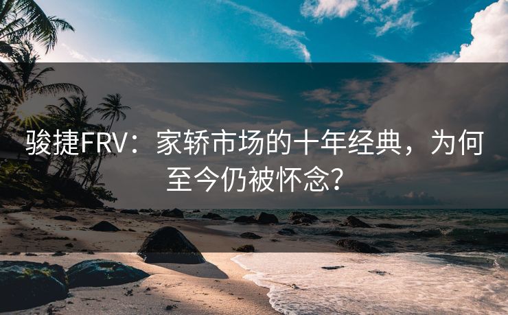骏捷FRV：家轿市场的十年经典，为何至今仍被怀念？