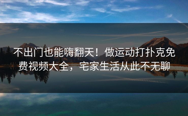 不出门也能嗨翻天!做运动打扑克免费视频大全,宅家生活从此不无聊 不出门也能嗨翻天!做运动打扑克免费视频大全,宅家生活从此不无聊