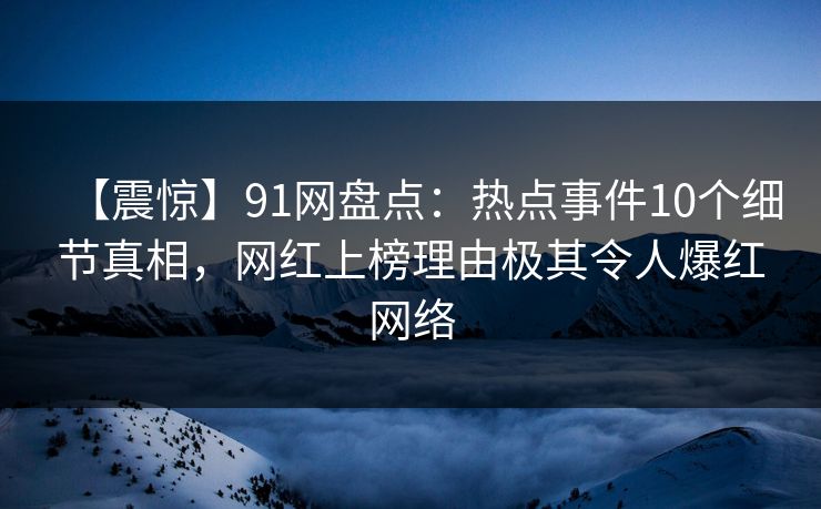【震惊】91网盘点:热点事件10个细节真相,网红上榜理由极其令人爆红网络 【震惊】91网盘点:热点事件10个细节真相,网红上榜理由极其令人爆红网络