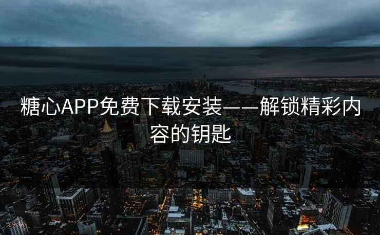 糖心APP免费下载安装——解锁精彩内容的钥匙 糖心APP免费下载安装——解锁精彩内容的钥匙
