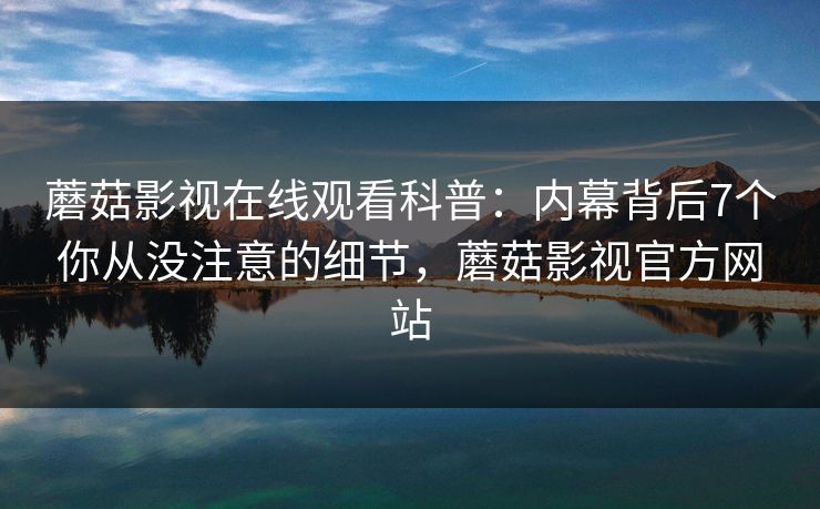 蘑菇影视在线观看科普：内幕背后7个你从没注意的细节，蘑菇影视官方网站