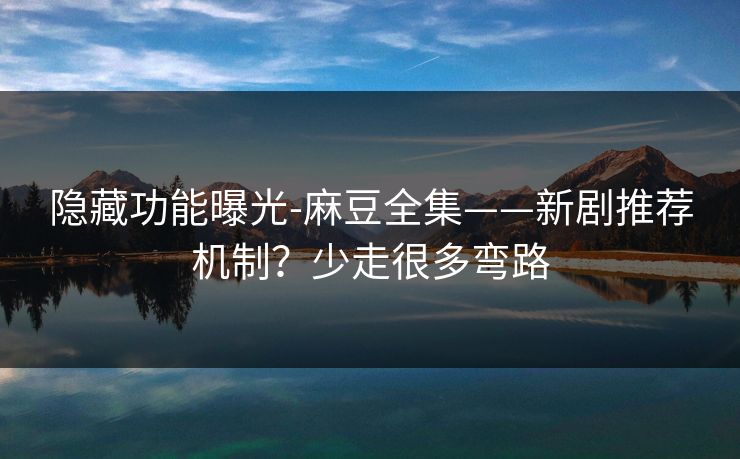 隐藏功能曝光-麻豆全集——新剧推荐机制?少走很多弯路 隐藏功能曝光-麻豆全集——新剧推荐机制?少走很多弯路