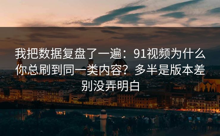 我把数据复盘了一遍：91视频为什么你总刷到同一类内容？多半是版本差别没弄明白