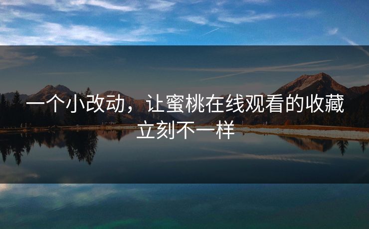 一个小改动，让蜜桃在线观看的收藏立刻不一样