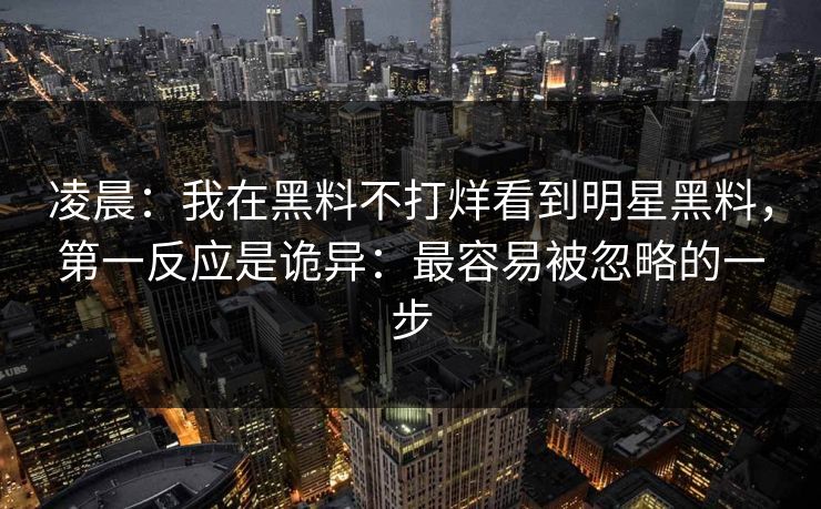 凌晨：我在黑料不打烊看到明星黑料，第一反应是诡异：最容易被忽略的一步