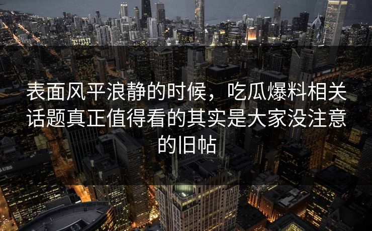 表面风平浪静的时候，吃瓜爆料相关话题真正值得看的其实是大家没注意的旧帖