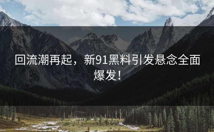 回流潮再起，新91黑料引发悬念全面爆发！