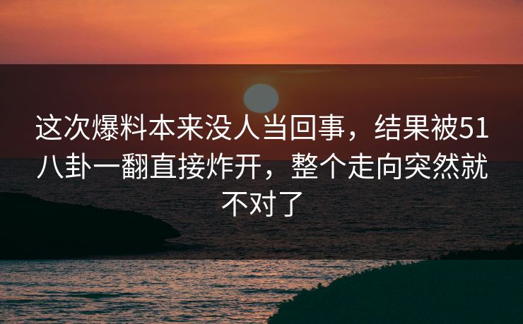这次爆料本来没人当回事，结果被51八卦一翻直接炸开，整个走向突然就不对了