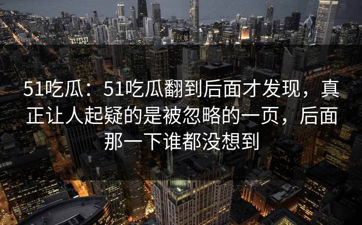 51吃瓜：51吃瓜翻到后面才发现，真正让人起疑的是被忽略的一页，后面那一下谁都没想到