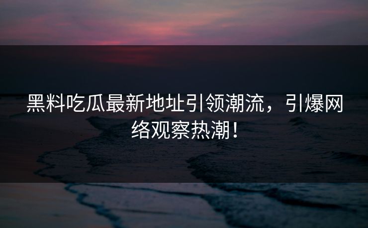 黑料吃瓜最新地址引领潮流，引爆网络观察热潮！
